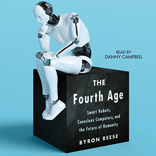 The Fourth Age: Smart Robots, Conscious Computers, and the Future of Humanity by Byron Reese